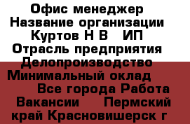 Офис-менеджер › Название организации ­ Куртов Н.В., ИП › Отрасль предприятия ­ Делопроизводство › Минимальный оклад ­ 25 000 - Все города Работа » Вакансии   . Пермский край,Красновишерск г.